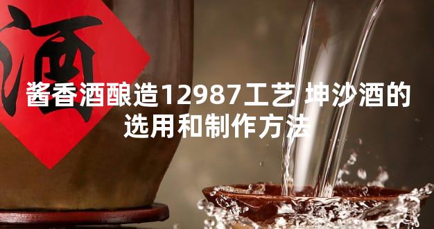 酱香酒酿造12987工艺 坤沙酒的选用和制作方法